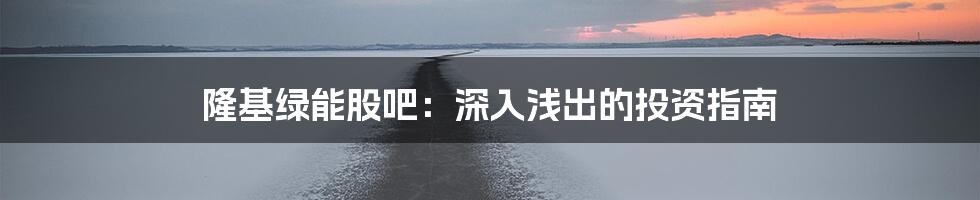 隆基绿能股吧：深入浅出的投资指南