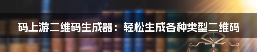 码上游二维码生成器：轻松生成各种类型二维码