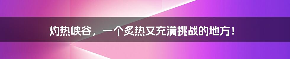 灼热峡谷，一个炙热又充满挑战的地方！