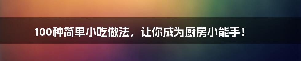 100种简单小吃做法，让你成为厨房小能手！