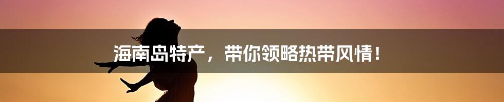 海南岛特产，带你领略热带风情！