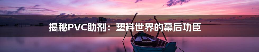 揭秘PVC助剂：塑料世界的幕后功臣