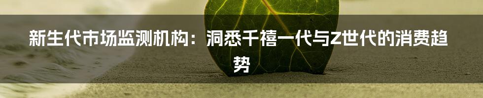 新生代市场监测机构：洞悉千禧一代与Z世代的消费趋势