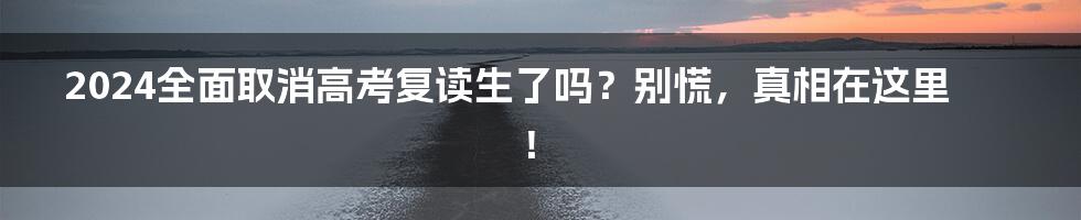 2024全面取消高考复读生了吗？别慌，真相在这里！