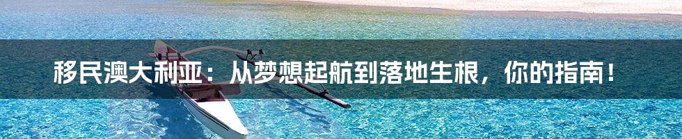 移民澳大利亚：从梦想起航到落地生根，你的指南！