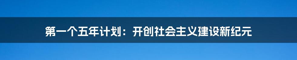 第一个五年计划：开创社会主义建设新纪元