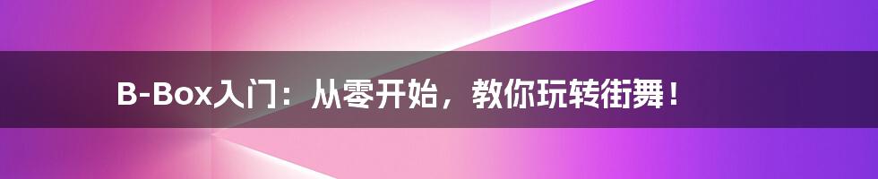 B-Box入门：从零开始，教你玩转街舞！