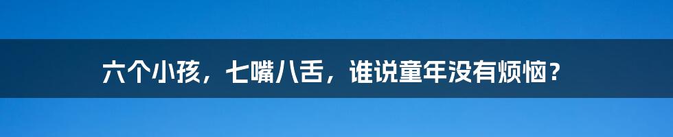 六个小孩，七嘴八舌，谁说童年没有烦恼？