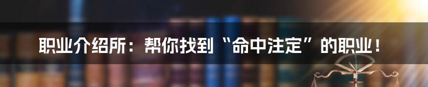 职业介绍所：帮你找到“命中注定”的职业！