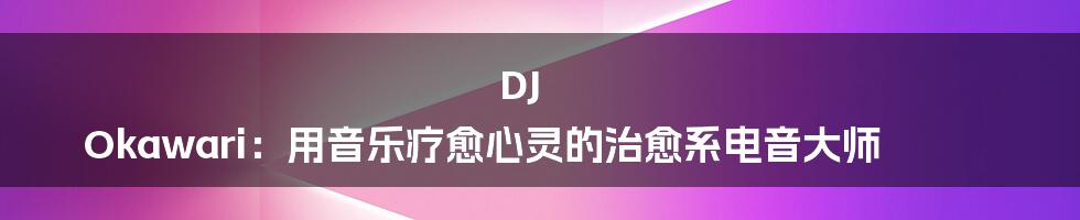 DJ Okawari：用音乐疗愈心灵的治愈系电音大师