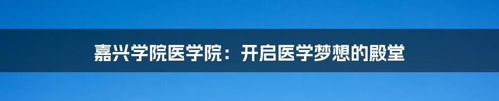 嘉兴学院医学院：开启医学梦想的殿堂