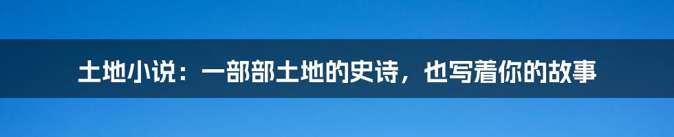 土地小说：一部部土地的史诗，也写着你的故事