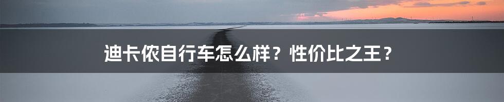 迪卡侬自行车怎么样？性价比之王？