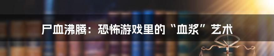 尸血沸腾：恐怖游戏里的“血浆”艺术