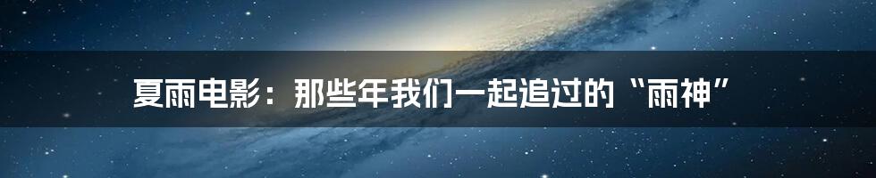 夏雨电影：那些年我们一起追过的“雨神”