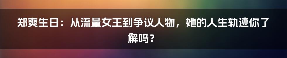 郑爽生日：从流量女王到争议人物，她的人生轨迹你了解吗？