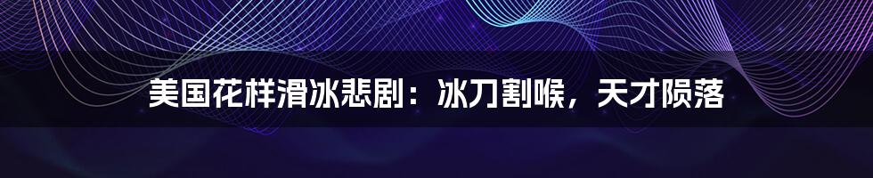 美国花样滑冰悲剧：冰刀割喉，天才陨落