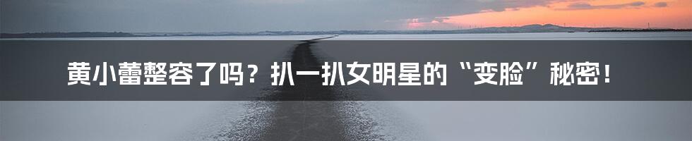 黄小蕾整容了吗？扒一扒女明星的“变脸”秘密！