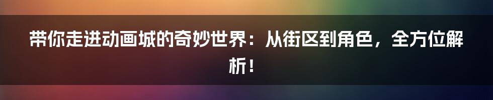 带你走进动画城的奇妙世界：从街区到角色，全方位解析！