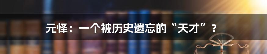 元怿：一个被历史遗忘的“天才”？