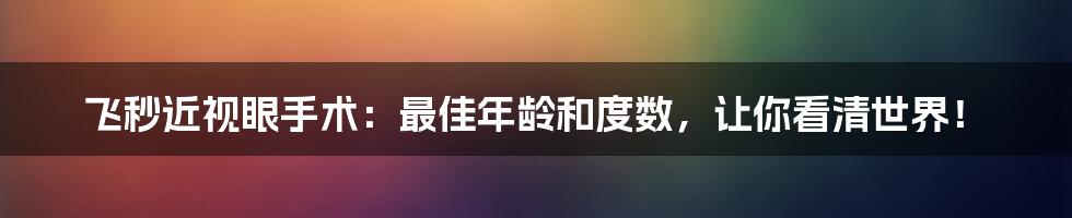 飞秒近视眼手术：最佳年龄和度数，让你看清世界！