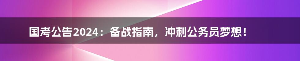 国考公告2024：备战指南，冲刺公务员梦想！