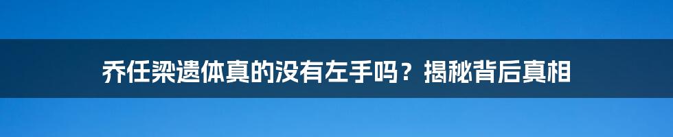 乔任梁遗体真的没有左手吗？揭秘背后真相