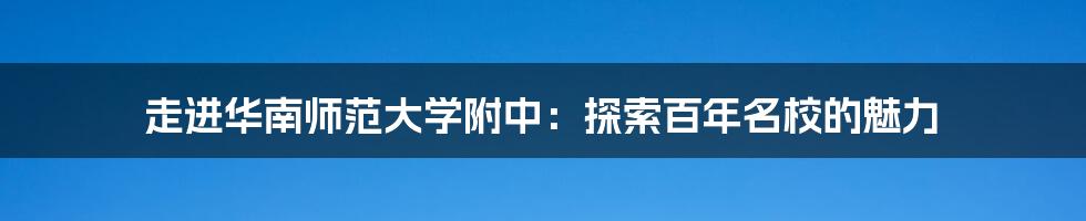 走进华南师范大学附中：探索百年名校的魅力