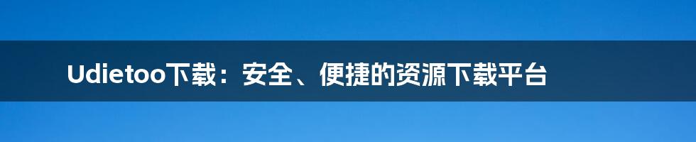 Udietoo下载：安全、便捷的资源下载平台