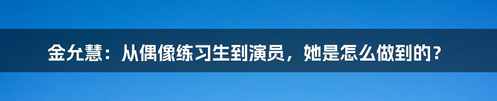 金允慧：从偶像练习生到演员，她是怎么做到的？