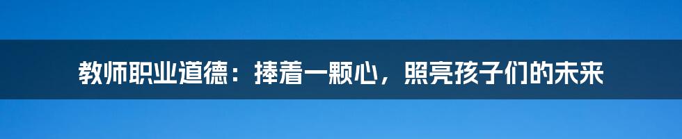 教师职业道德：捧着一颗心，照亮孩子们的未来