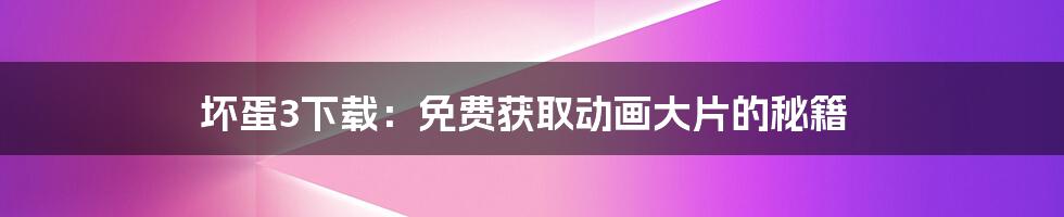 坏蛋3下载：免费获取动画大片的秘籍