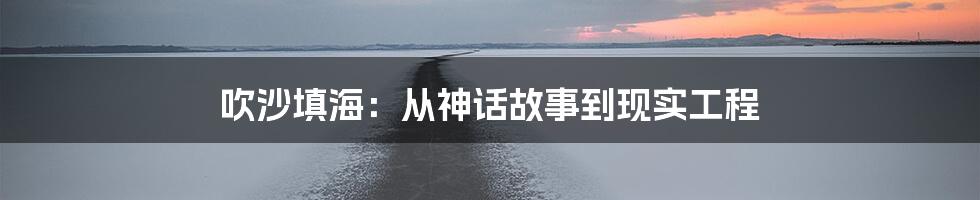 吹沙填海：从神话故事到现实工程