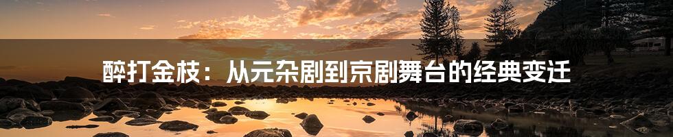 醉打金枝：从元杂剧到京剧舞台的经典变迁