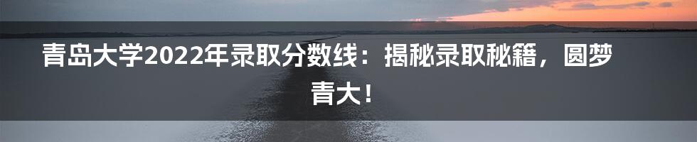 青岛大学2022年录取分数线：揭秘录取秘籍，圆梦青大！