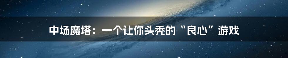 中场魔塔：一个让你头秃的“良心”游戏