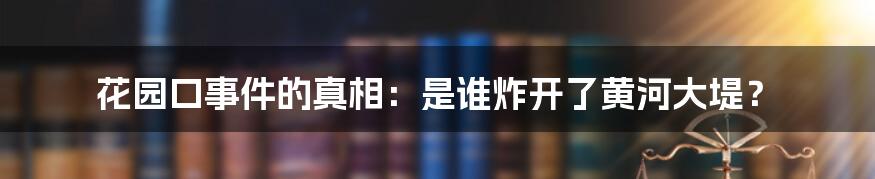 花园口事件的真相：是谁炸开了黄河大堤？