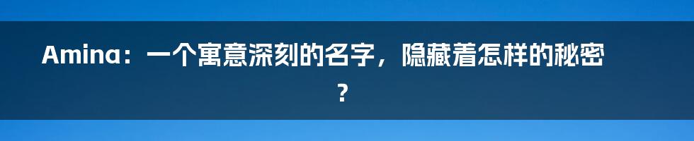 Amina：一个寓意深刻的名字，隐藏着怎样的秘密？