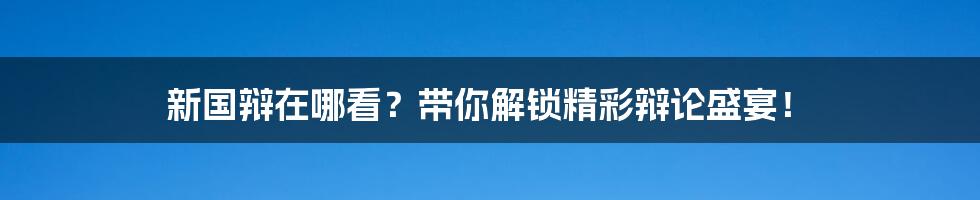 新国辩在哪看？带你解锁精彩辩论盛宴！