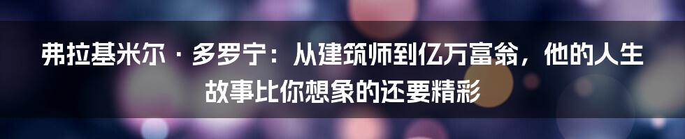 弗拉基米尔·多罗宁：从建筑师到亿万富翁，他的人生故事比你想象的还要精彩