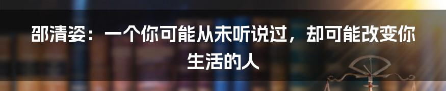 邵清姿：一个你可能从未听说过，却可能改变你生活的人