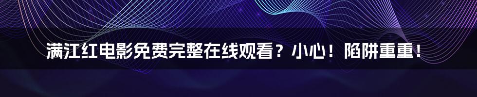 满江红电影免费完整在线观看？小心！陷阱重重！