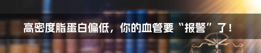 高密度脂蛋白偏低，你的血管要“报警”了！