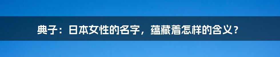 典子：日本女性的名字，蕴藏着怎样的含义？