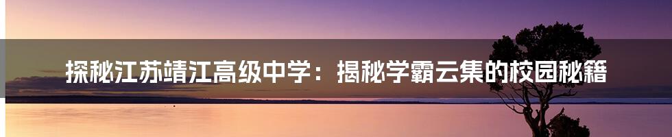 探秘江苏靖江高级中学：揭秘学霸云集的校园秘籍