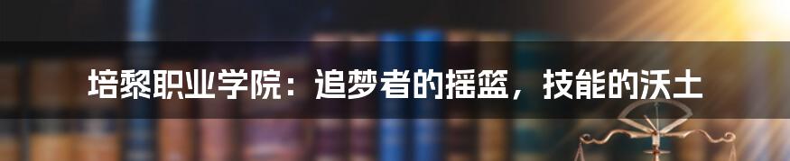 培黎职业学院：追梦者的摇篮，技能的沃土