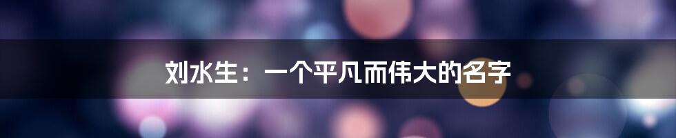 刘水生：一个平凡而伟大的名字