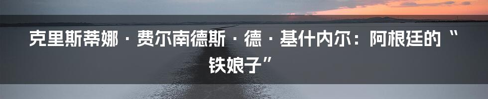 克里斯蒂娜·费尔南德斯·德·基什内尔：阿根廷的“铁娘子”