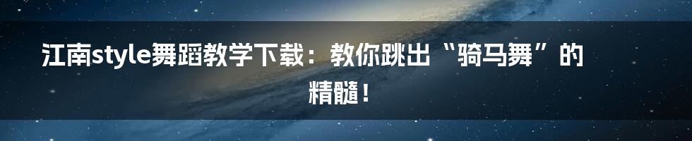 江南style舞蹈教学下载：教你跳出“骑马舞”的精髓！