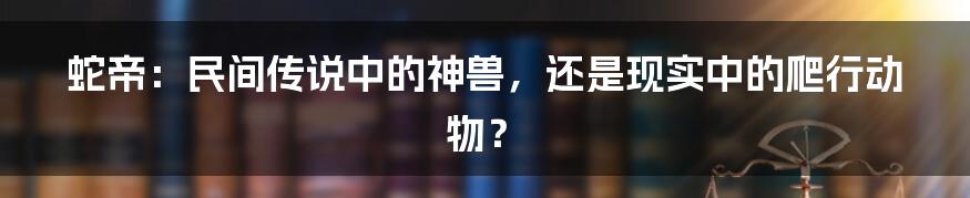 蛇帝：民间传说中的神兽，还是现实中的爬行动物？